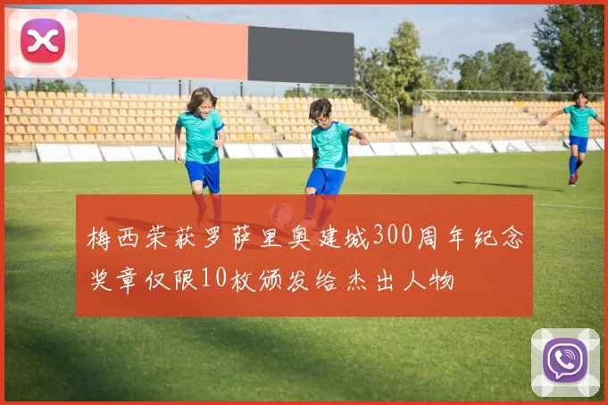 梅西荣获罗萨里奥建城300周年纪念奖章仅限10枚颁发给杰出人物