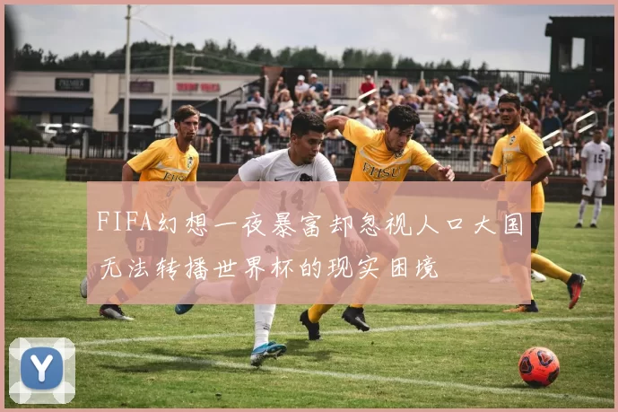 FIFA幻想一夜暴富却忽视人口大国无法转播世界杯的现实困境