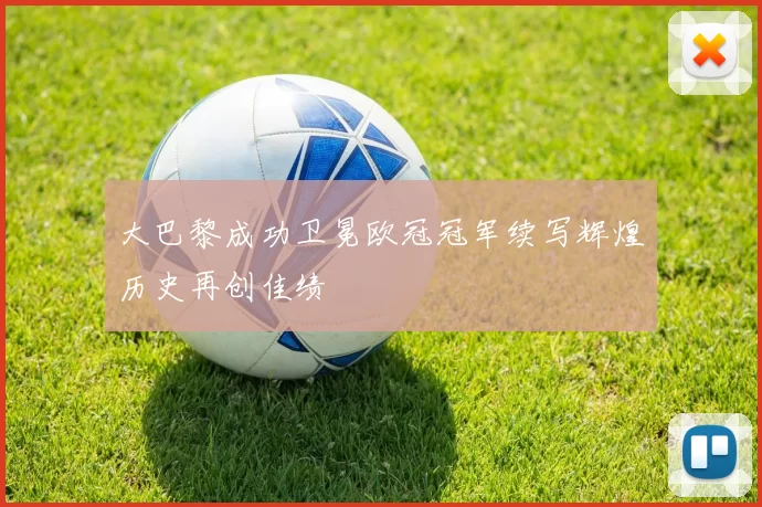大巴黎成功卫冕欧冠冠军续写辉煌历史再创佳绩