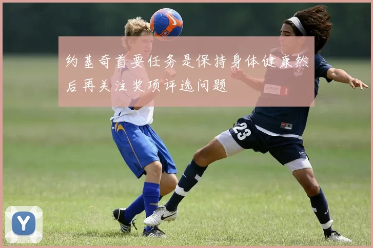 约基奇首要任务是保持身体健康然后再关注奖项评选问题