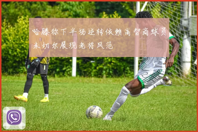 哈滕称下半场逆转依赖高智商球员米切尔展现老将风范