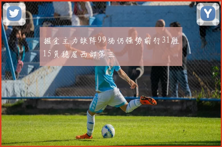 掘金主力缺阵99场仍强势前行31胜15负稳居西部第三