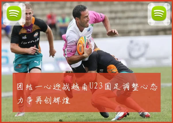 团结一心迎战越南U23国足调整心态力争再创辉煌