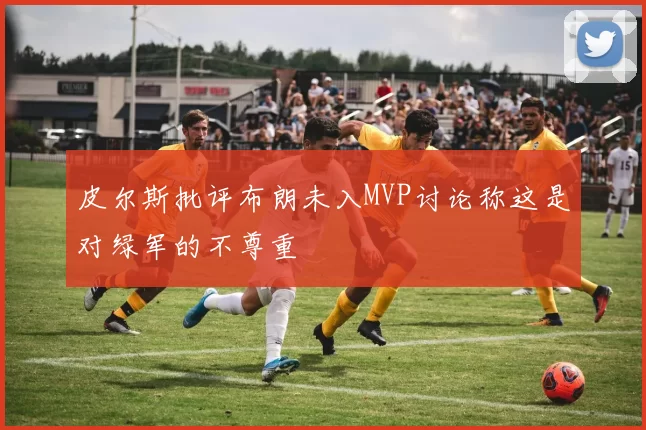 皮尔斯批评布朗未入MVP讨论称这是对绿军的不尊重